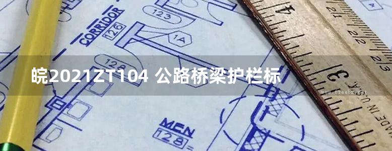 皖2021ZT104 公路桥梁护栏标准设计(OCR、完整版)